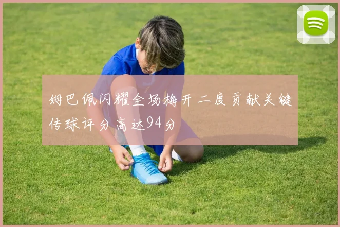 姆巴佩闪耀全场梅开二度贡献关键传球评分高达94分