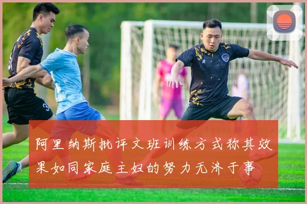 阿里纳斯批评文班训练方式称其效果如同家庭主妇的努力无济于事