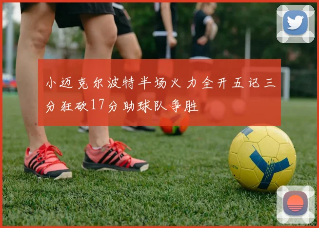 小迈克尔波特半场火力全开五记三分狂砍17分助球队争胜