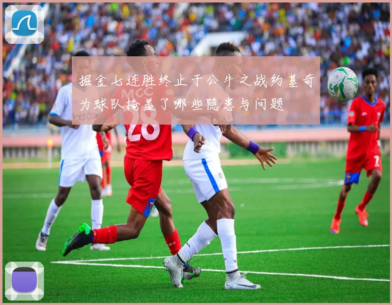 掘金七连胜终止于公牛之战约基奇为球队掩盖了哪些隐患与问题