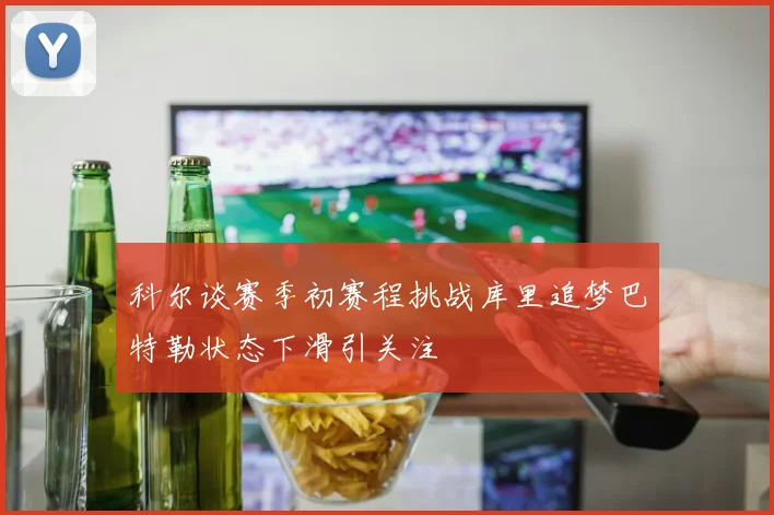 科尔谈赛季初赛程挑战库里追梦巴特勒状态下滑引关注