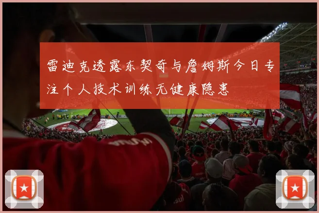雷迪克透露东契奇与詹姆斯今日专注个人技术训练无健康隐患