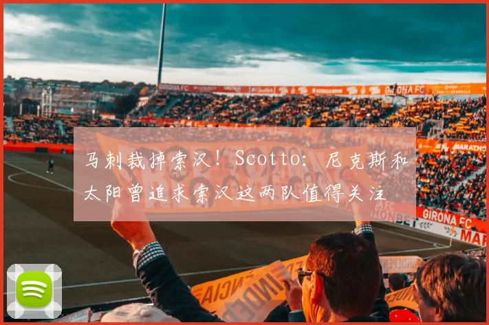 马刺裁掉索汉！Scotto：尼克斯和太阳曾追求索汉这两队值得关注