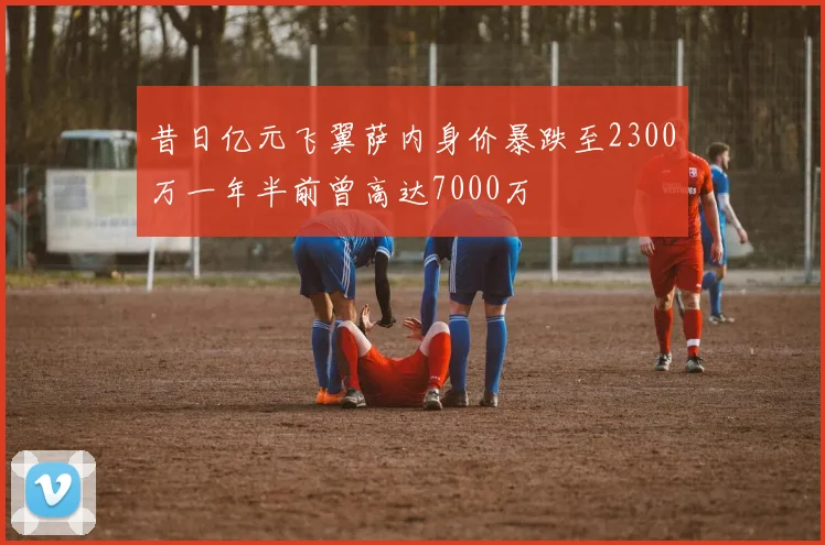 昔日亿元飞翼萨内身价暴跌至2300万一年半前曾高达7000万