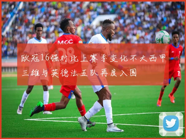 欧冠16强对比上赛季变化不大西甲三雄与英德法五队再度入围