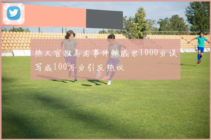 热火官推乌龙事件鲍威尔1000分误写成100万分引发热议