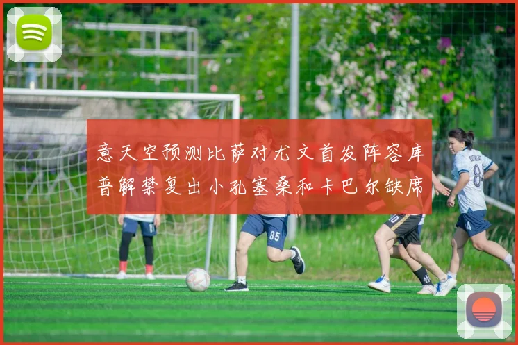 意天空预测比萨对尤文首发阵容库普解禁复出小孔塞桑和卡巴尔缺席