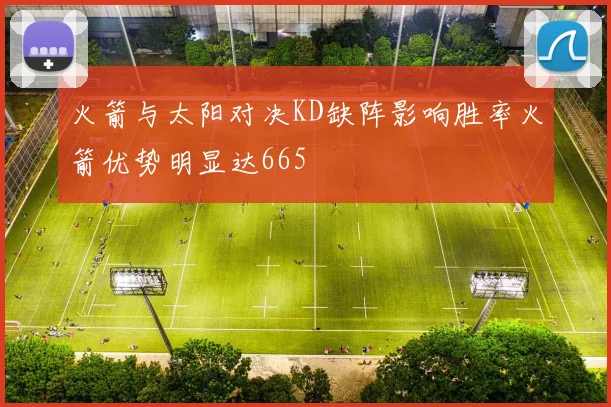 火箭与太阳对决KD缺阵影响胜率火箭优势明显达665
