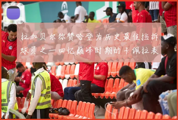 拉加贝尔称赞哈登为历史最佳挡拆球员之一回忆巅峰时期的卡佩拉表现
