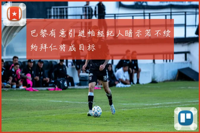 巴黎有意引进帕经纪人暗示若不续约拜仁将成目标