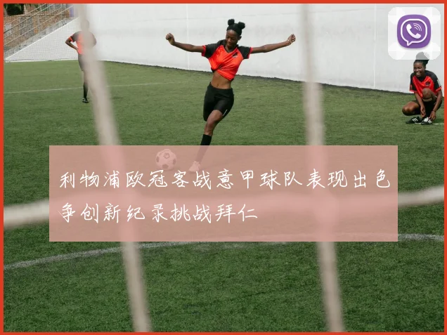 利物浦欧冠客战意甲球队表现出色争创新纪录挑战拜仁