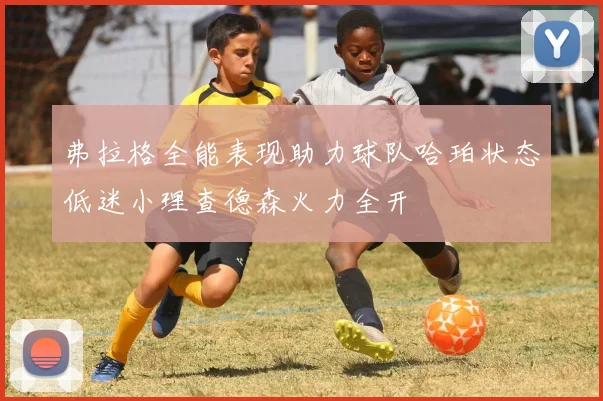 弗拉格全能表现助力球队哈珀状态低迷小理查德森火力全开