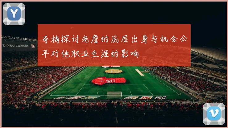 夸梅探讨老詹的底层出身与机会公平对他职业生涯的影响