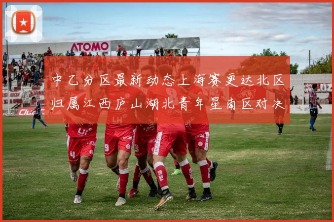 中乙分区最新动态上海赛更达北区归属江西庐山湖北青年星南区对决即将开启