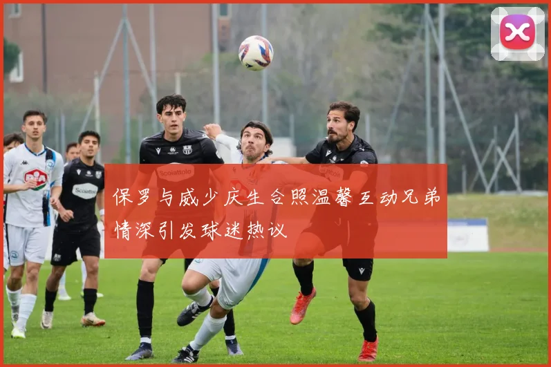 保罗与威少庆生合照温馨互动兄弟情深引发球迷热议