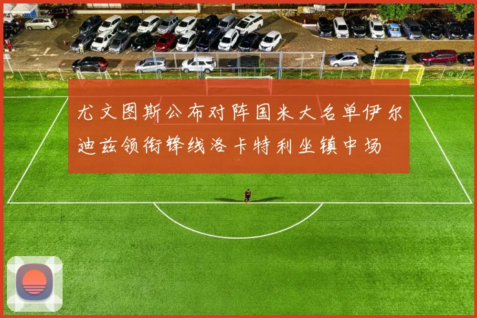 尤文图斯公布对阵国米大名单伊尔迪兹领衔锋线洛卡特利坐镇中场