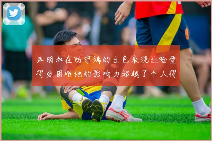 库明加在防守端的出色表现让哈登得分困难他的影响力超越了个人得分