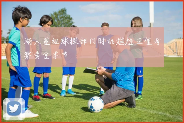 湖人重组球探部门时机尴尬正值考察黄金季节