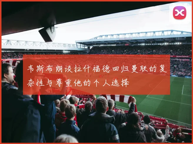 韦斯布朗谈拉什福德回归曼联的复杂性与尊重他的个人选择