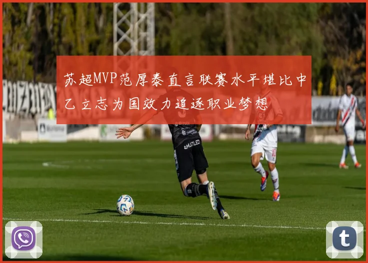 苏超MVP范厚泰直言联赛水平堪比中乙立志为国效力追逐职业梦想