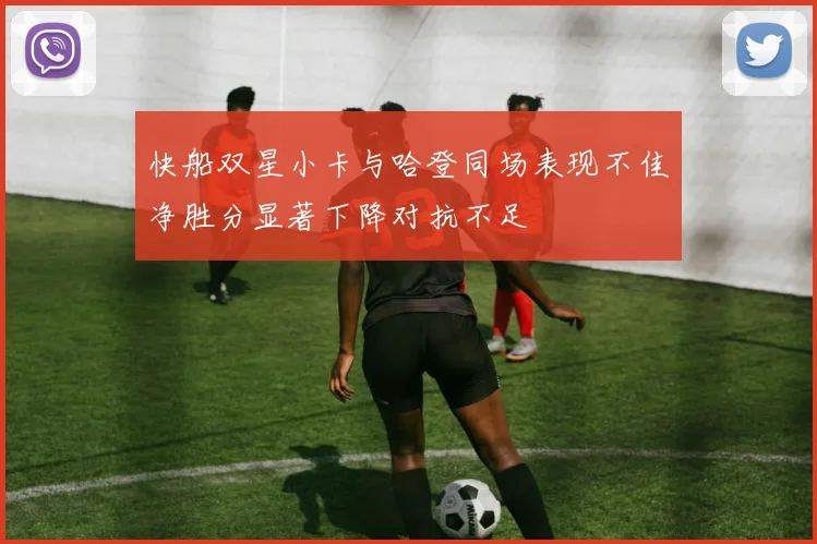 快船双星小卡与哈登同场表现不佳净胜分显著下降对抗不足
