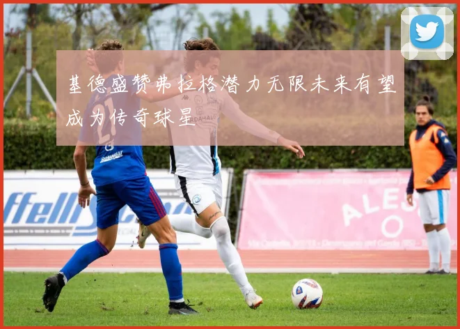 基德盛赞弗拉格潜力无限未来有望成为传奇球星