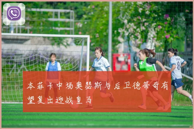本菲卡中场奥瑟斯与后卫德蒂奇有望复出迎战皇马
