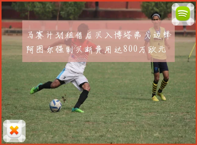 马赛计划租借后买入博塔弗戈边锋阿图尔强制买断费用达800万欧元