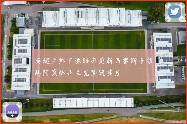 英超主帅下课赔率更新马雷斯卡领跑阿莫林弗兰克紧随其后