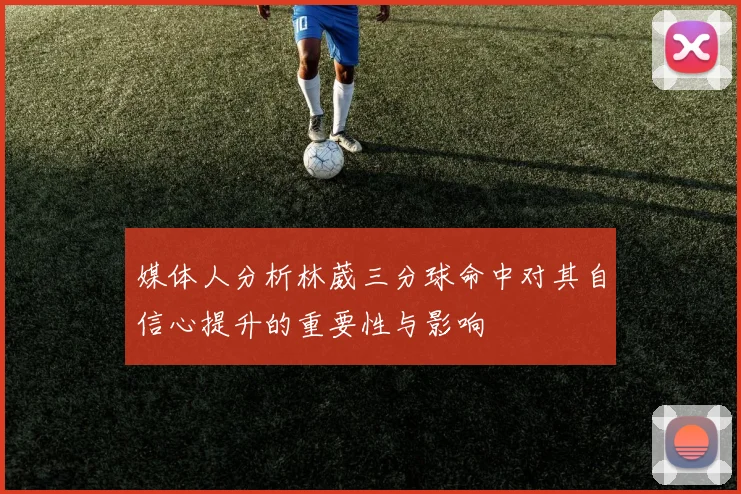媒体人分析林葳三分球命中对其自信心提升的重要性与影响