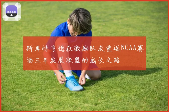 斯库特亨德森激励队友重返NCAA赛场三年发展联盟的成长之路