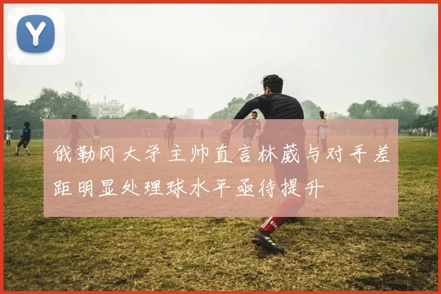 俄勒冈大学主帅直言林葳与对手差距明显处理球水平亟待提升