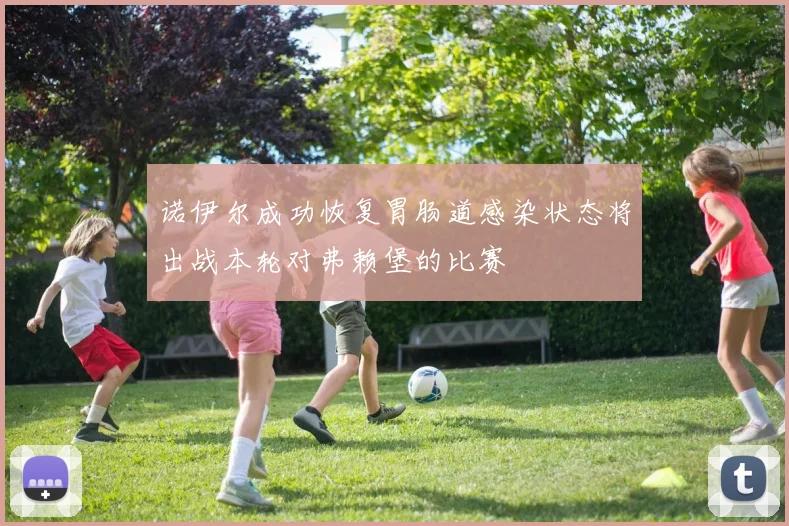 诺伊尔成功恢复胃肠道感染状态将出战本轮对弗赖堡的比赛