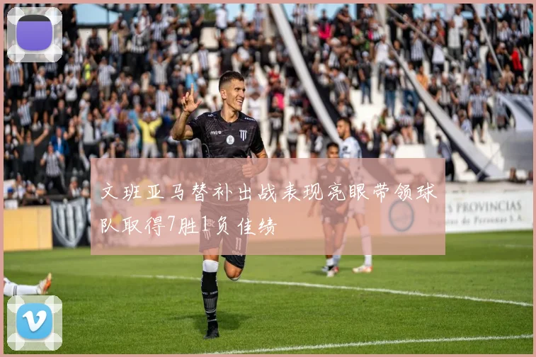 文班亚马替补出战表现亮眼带领球队取得7胜1负佳绩