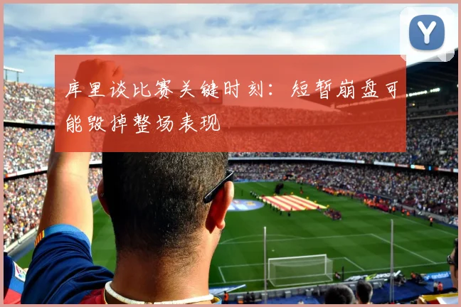 库里谈比赛关键时刻：短暂崩盘可能毁掉整场表现