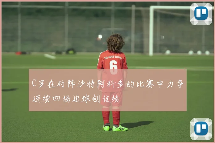 C罗在对阵沙特阿科多的比赛中力争连续四场进球创佳绩