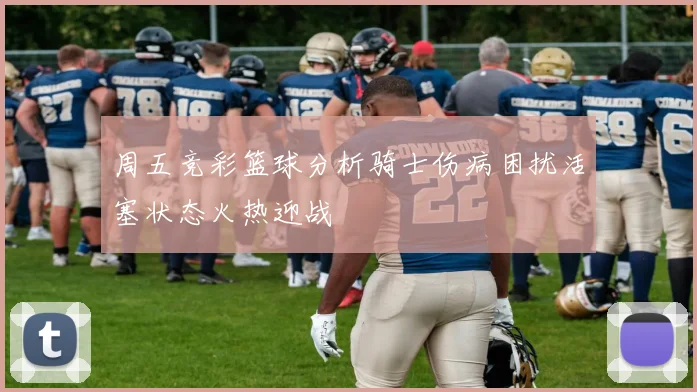 周五竞彩篮球分析骑士伤病困扰活塞状态火热迎战