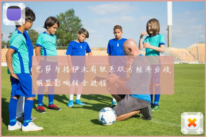 巴萨与格伊未有联系双方经济分歧明显影响转会进程