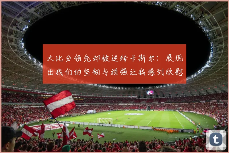 大比分领先却被逆转卡斯尔：展现出我们的坚韧与顽强让我感到欣慰