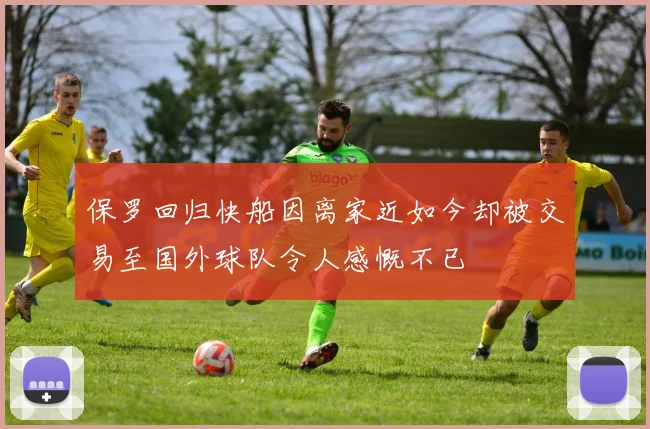保罗回归快船因离家近如今却被交易至国外球队令人感慨不已