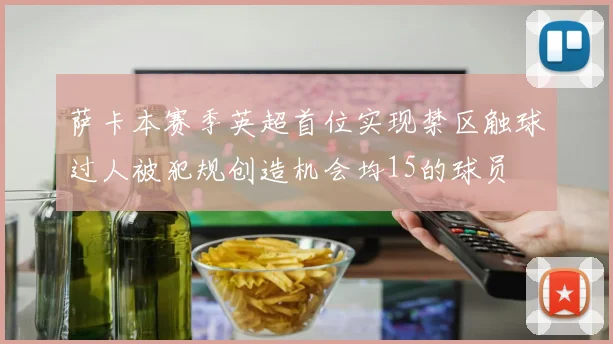 萨卡本赛季英超首位实现禁区触球过人被犯规创造机会均15的球员