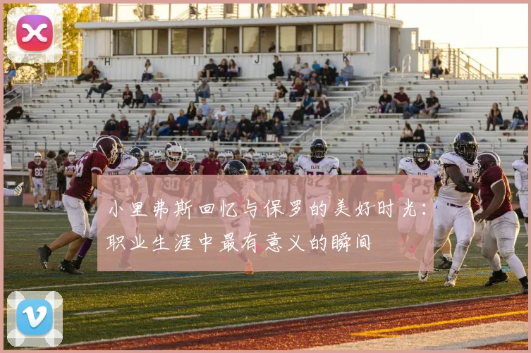 小里弗斯回忆与保罗的美好时光：职业生涯中最有意义的瞬间