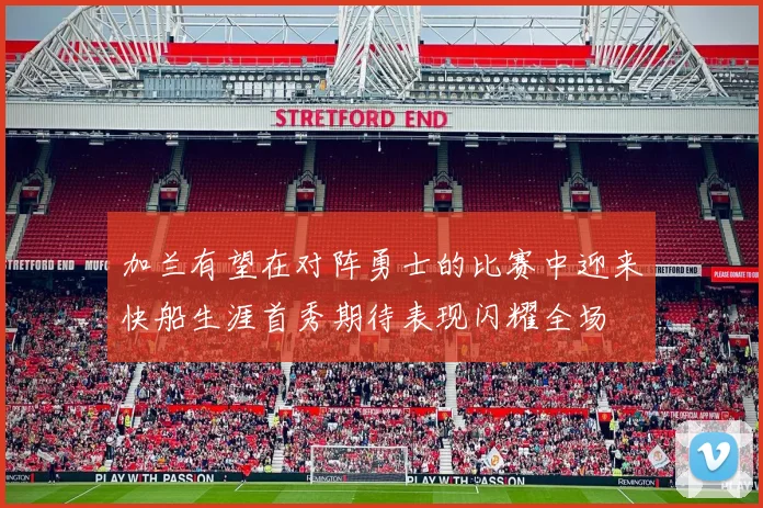加兰有望在对阵勇士的比赛中迎来快船生涯首秀期待表现闪耀全场