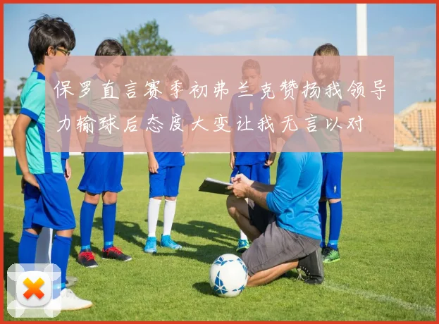 保罗直言赛季初弗兰克赞扬我领导力输球后态度大变让我无言以对