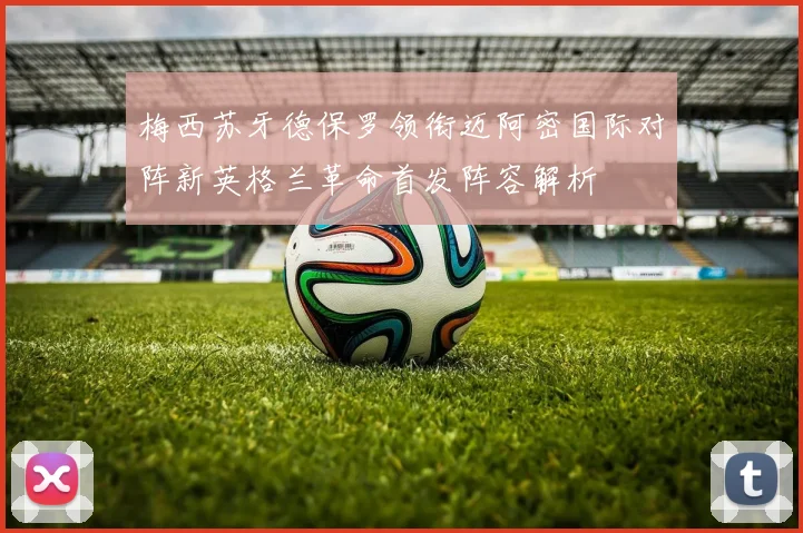 梅西苏牙德保罗领衔迈阿密国际对阵新英格兰革命首发阵容解析