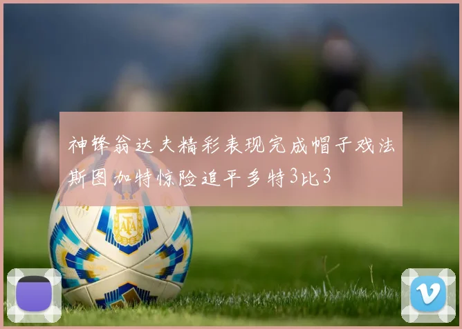 神锋翁达夫精彩表现完成帽子戏法斯图加特惊险追平多特3比3